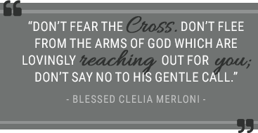 “Don’t fear the Cross. Don’t flee from the arms of God which are lovingly reaching out for you; don’t say no to His gentle call.” - Blessed Clelia Merloni