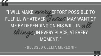 “I will make every effort possible to fulfill whatever Jesus may want of me by depending on His Will in all things, in every place, at every moment.” Blessed Clelia Merloni